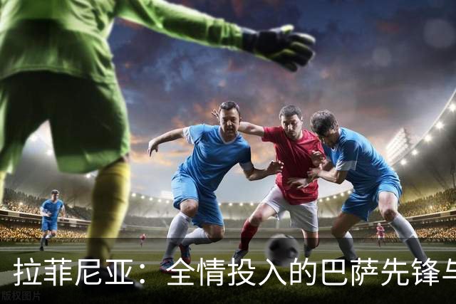 拉菲尼亚：全情投入的巴萨先锋与出色的更衣室领袖